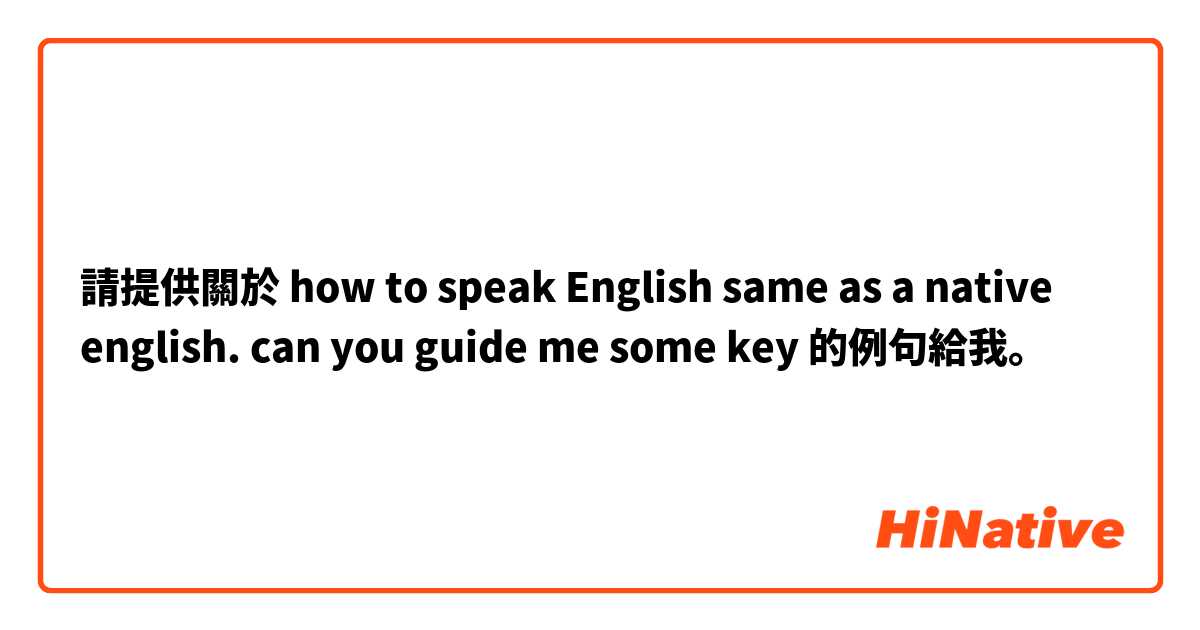 請提供關於 how to speak English same as a native english. can you guide me some key 的例句給我。