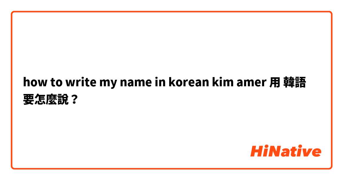 how to write my name in korean kim amer用 韓語 要怎麼說？