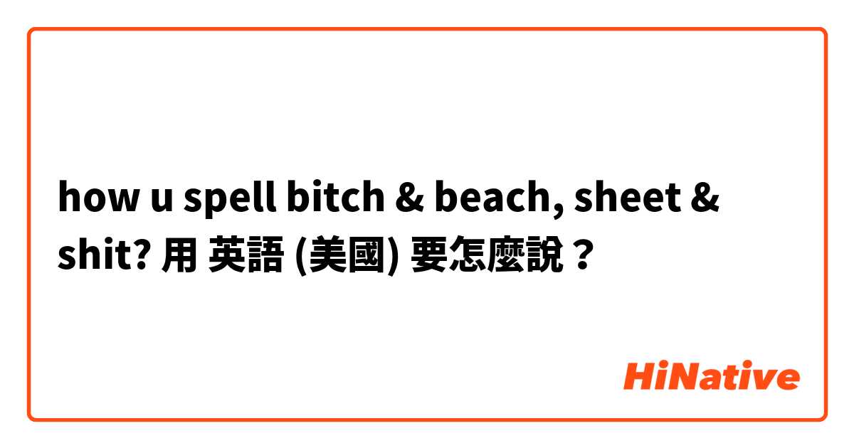how u spell bitch & beach, sheet & shit?用 英語 (美國) 要怎麼說？