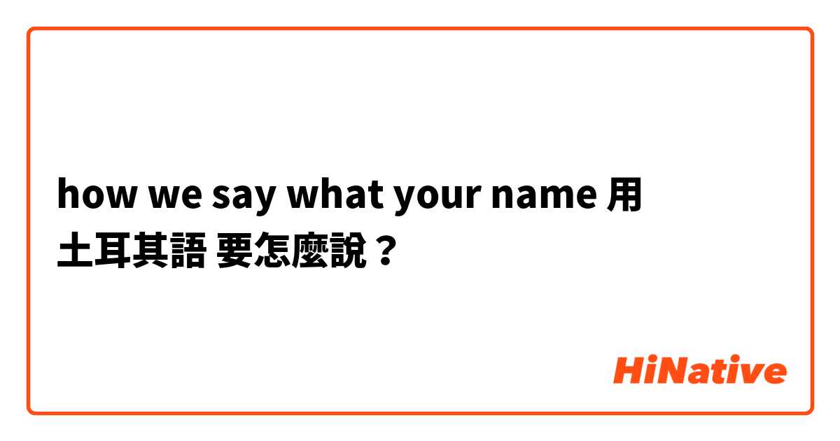 how we say what your name 用 土耳其語 要怎麼說？
