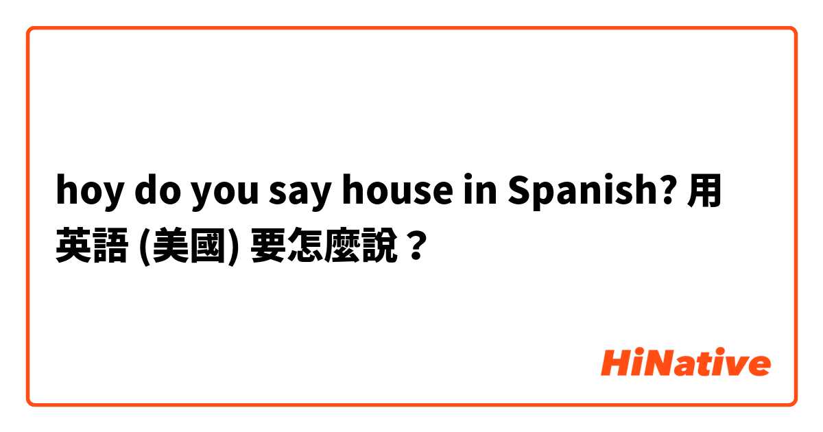 hoy do you say house in Spanish?用 英語 (美國) 要怎麼說？