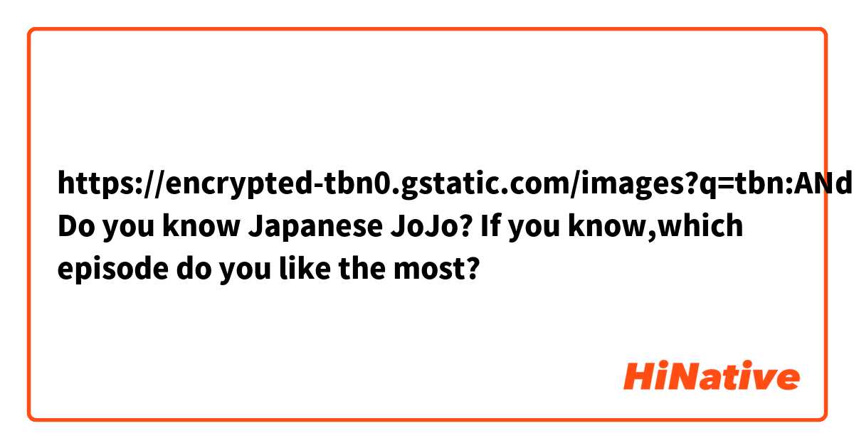 https://encrypted-tbn0.gstatic.com/images?q=tbn:ANd9GcRGsq1trlYfEIKV2UCedG2IvEBEcwCh4pOSQA&usqp=CAU

Do you know Japanese JoJo?
If you know,which episode do you like the most?