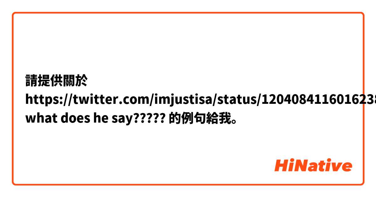 請提供關於 https://twitter.com/imjustisa/status/1204084116016238599?s=19
what does he say????? 的例句給我。