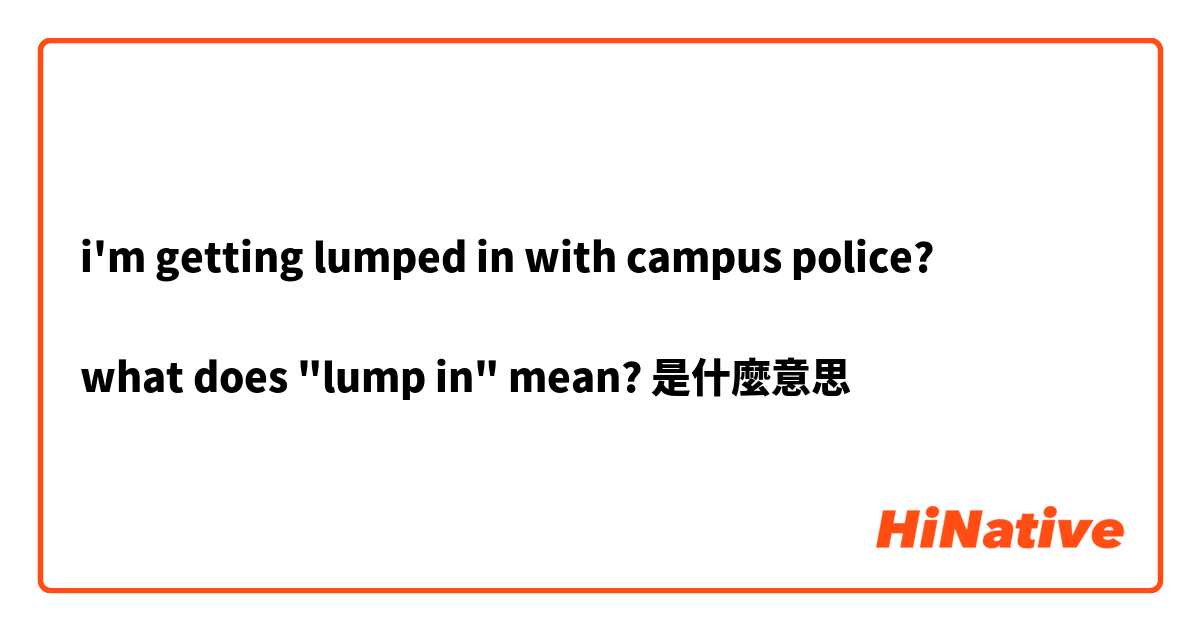 i'm getting lumped in with campus police? 

what does "lump in" mean?是什麼意思