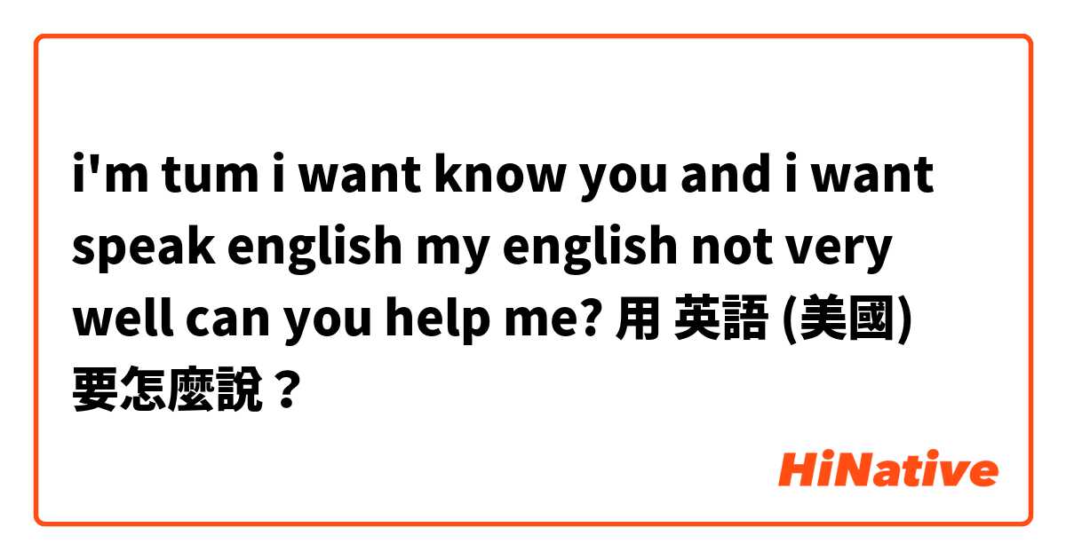 i'm tum i want know you and i want speak english my english not very well can you help me?用 英語 (美國) 要怎麼說？