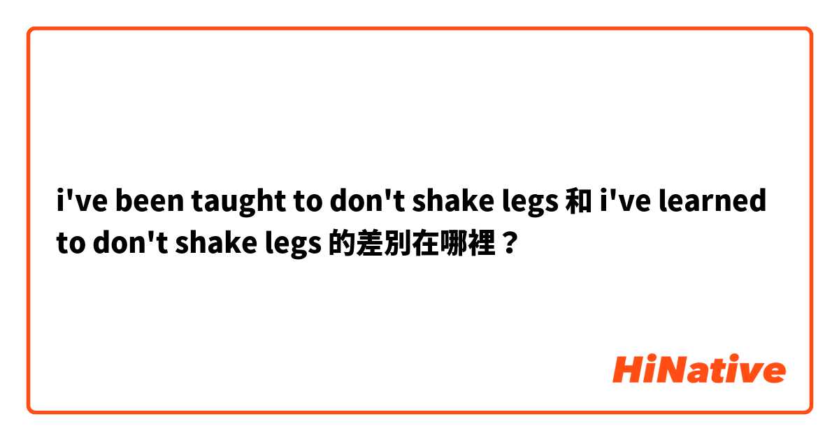 i've been taught to don't  shake legs 和 i've learned to don't shake legs 的差別在哪裡？