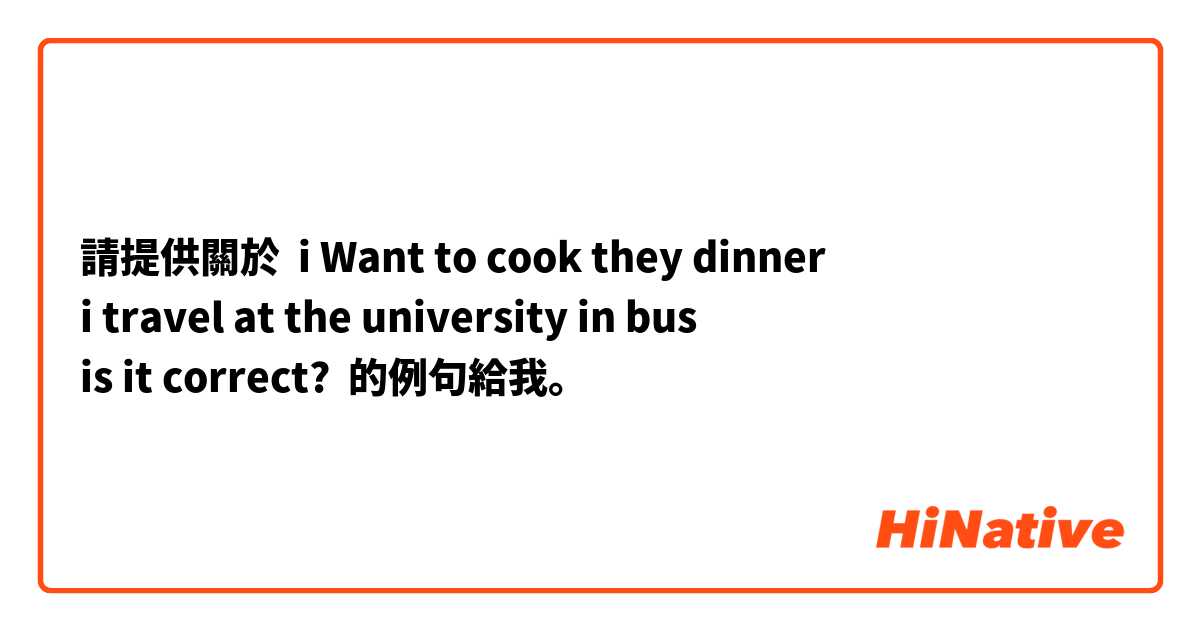 請提供關於 i Want to cook they dinner 
i travel at the university in bus
is it correct?   的例句給我。