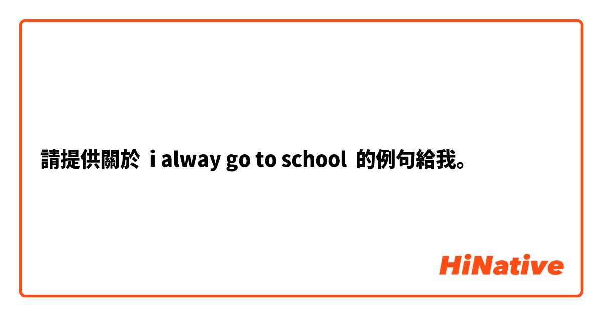 請提供關於 i alway go to school 的例句給我。