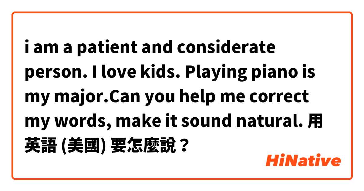 i am a patient and considerate person. I love kids. Playing piano is my major.Can you help me correct my words, make it sound natural.用 英語 (美國) 要怎麼說？