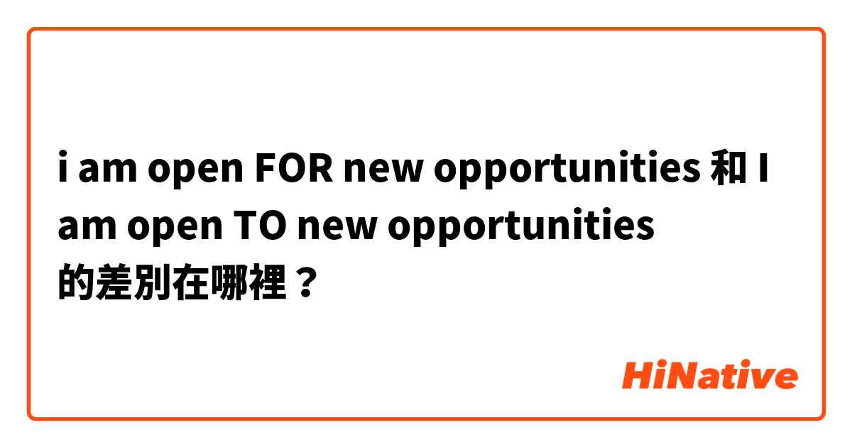 i am open FOR new opportunities  和 I am open TO new opportunities  的差別在哪裡？