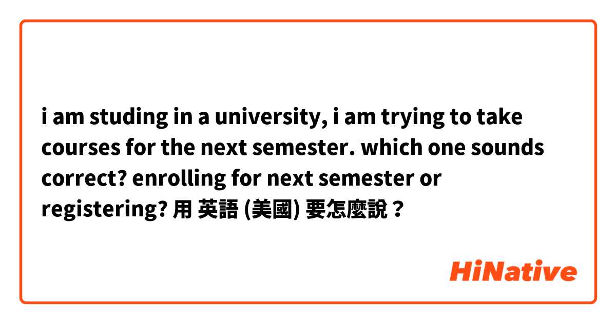 i am studing in a university, i am trying to take courses for the next semester. which one sounds correct? enrolling for next semester or registering?用 英語 (美國) 要怎麼說？