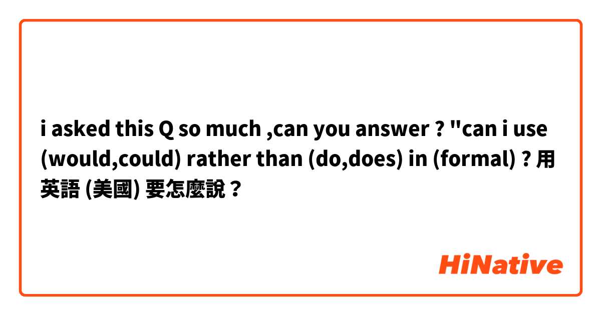 i asked this Q so much ,can you answer ? "can i use (would,could) rather than (do,does) in (formal) ?用 英語 (美國) 要怎麼說？