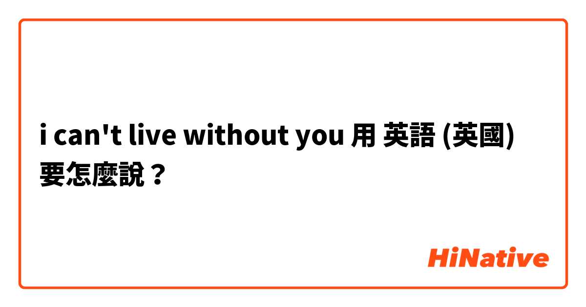 i can't live without you用 英語 (英國) 要怎麼說？