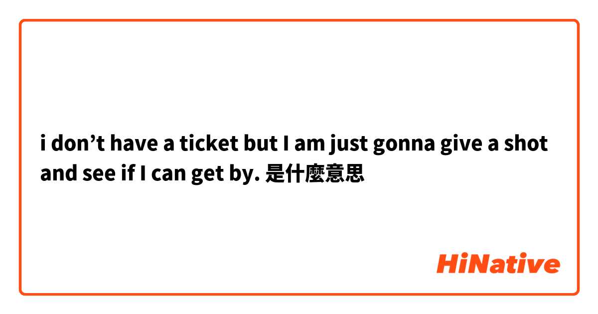 i don’t have a ticket but I am just gonna give a shot and see if I can get by.是什麼意思