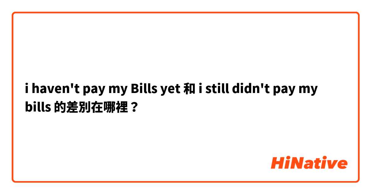 i haven't pay my Bills yet 和 i still didn't pay my bills 的差別在哪裡？