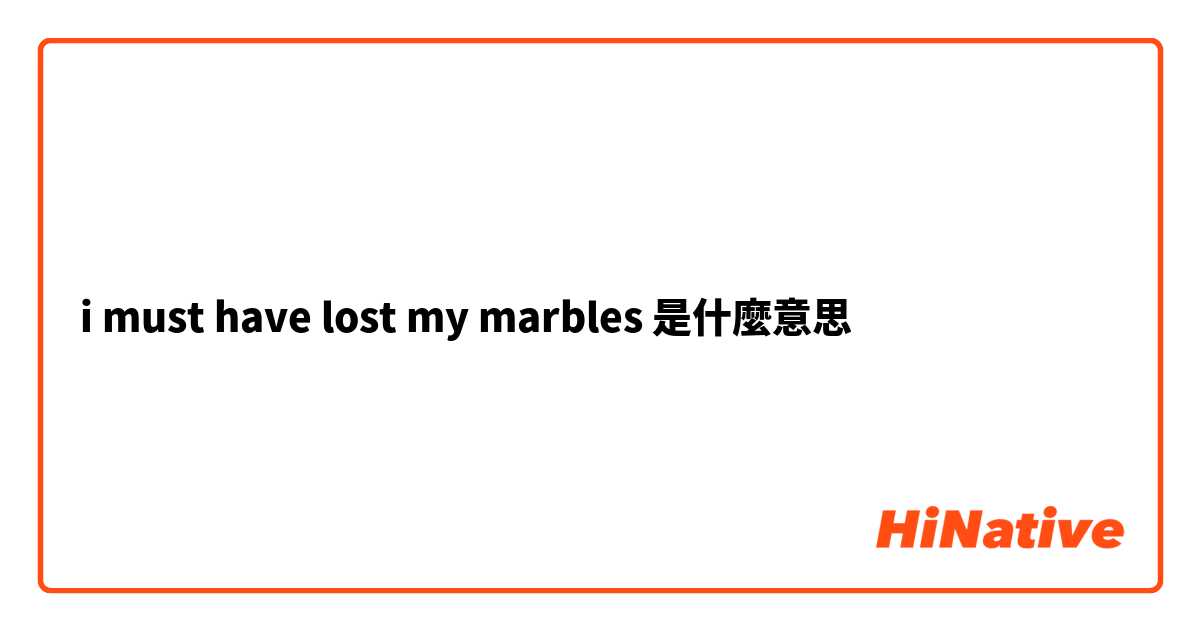 i must have lost my marbles 是什麼意思