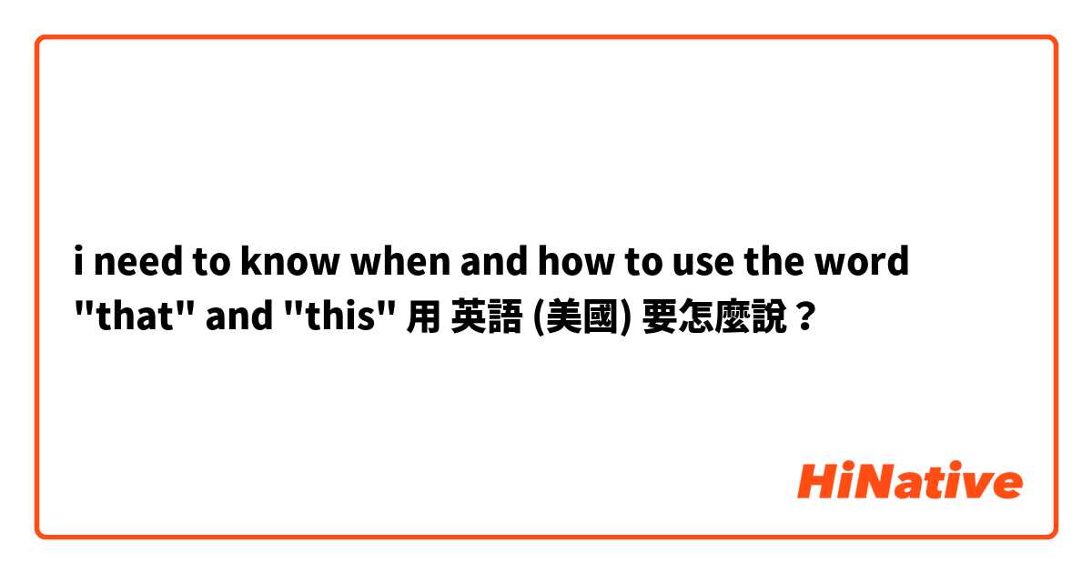 i need to know when and how to use the word "that" and "this"用 英語 (美國) 要怎麼說？