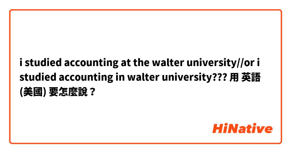 i studied accounting at the walter university//or i studied accounting in walter university???用 英語 (美國) 要怎麼說？