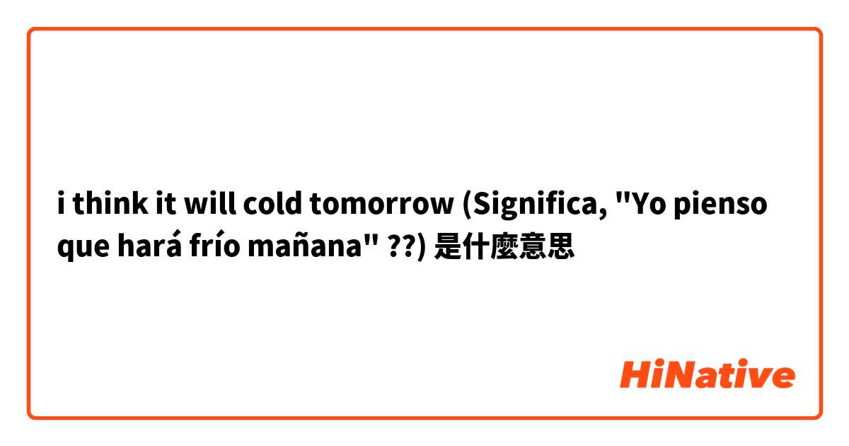 i think it will cold tomorrow


(Significa, "Yo pienso que hará frío  mañana" ??)  是什麼意思