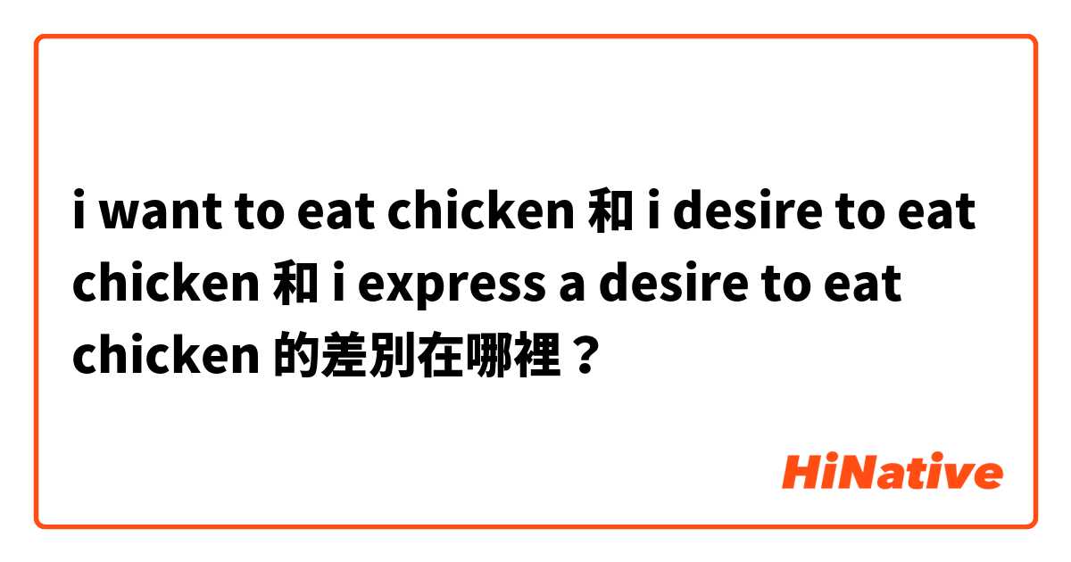 i want to eat chicken  和 i desire to eat chicken 和 i express a desire to eat chicken  的差別在哪裡？
