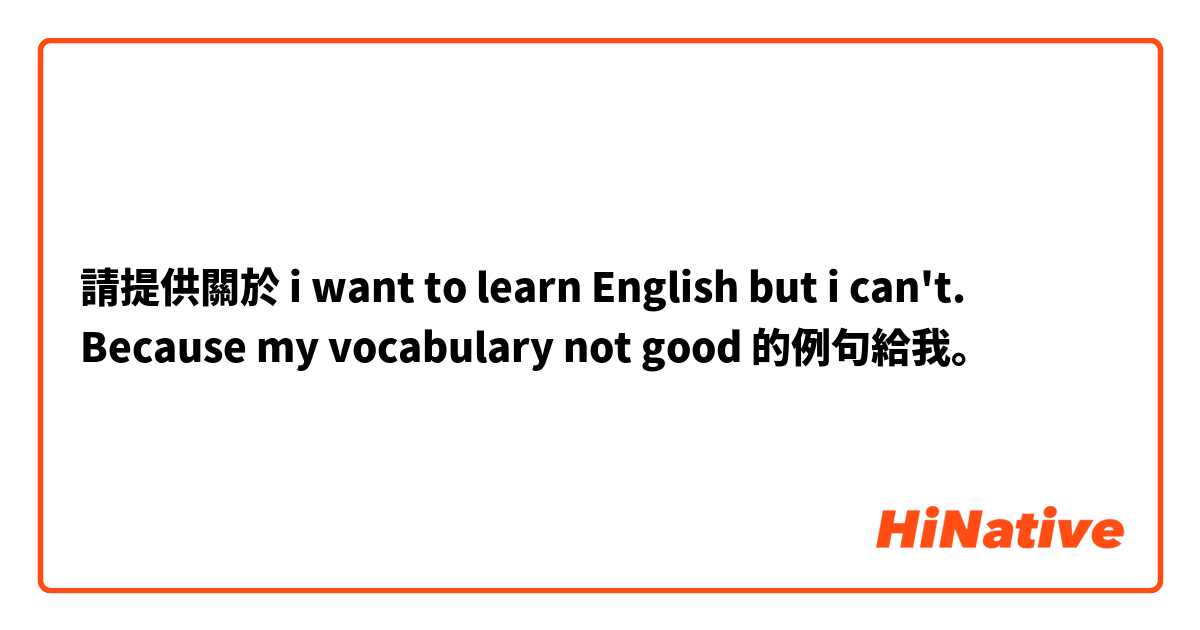請提供關於 i want to learn English but i can't. Because my vocabulary not good 的例句給我。