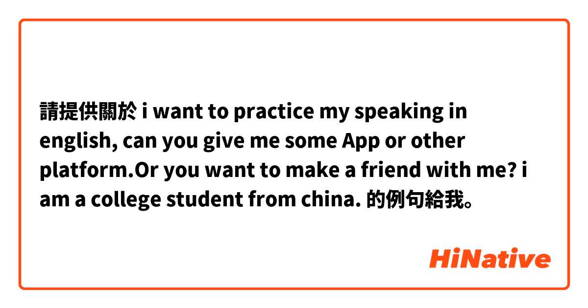 請提供關於 i want to practice my speaking in english, can you give me some App or other platform.Or you want to make a friend with me? i am a college student from china. 的例句給我。