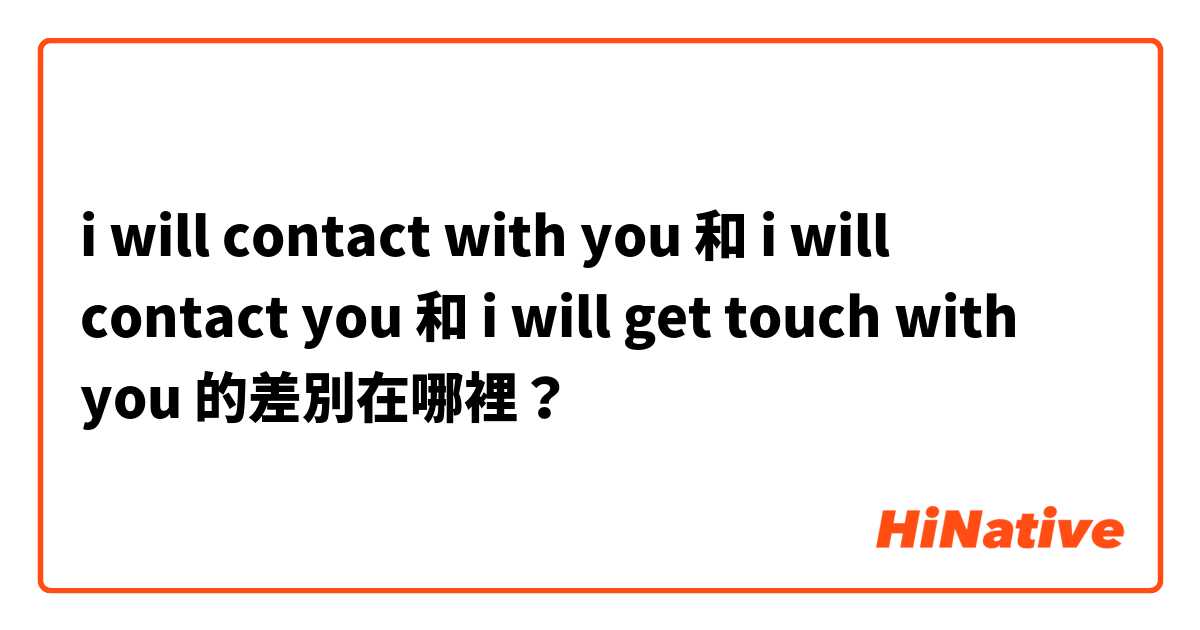  i will contact with you 和  i will contact you 和  i will get touch with you 的差別在哪裡？