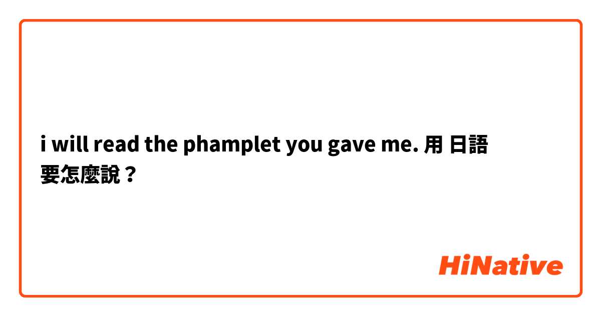 i will read the phamplet you gave me.用 日語 要怎麼說？