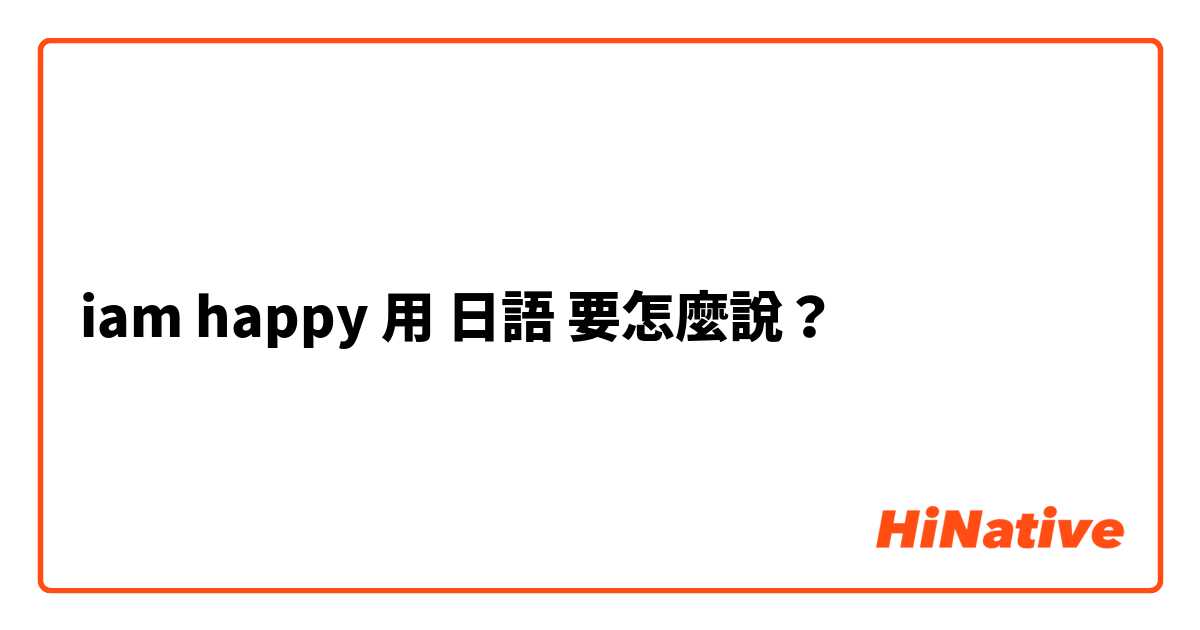 iam happy用 日語 要怎麼說？