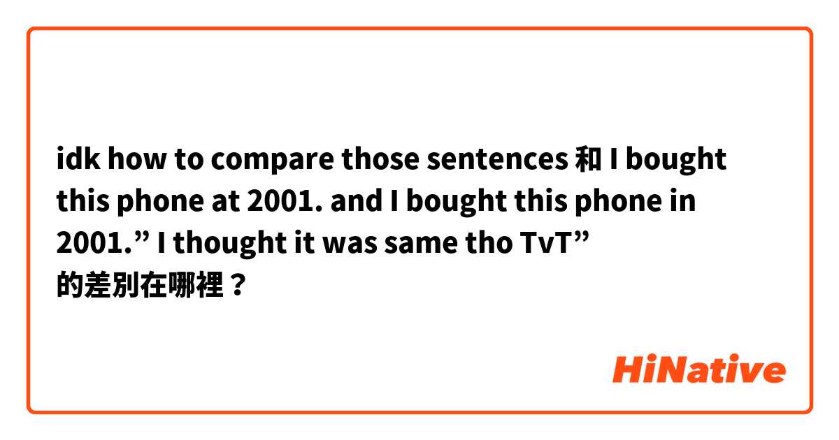 idk how to compare those sentences  和 I bought this phone at 2001. and I bought this phone in 2001.” I thought it was same tho TvT”  的差別在哪裡？
