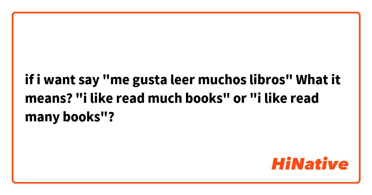 if i want say "me gusta leer muchos libros" 
What it means? "i like read much books" or "i like read many books"?