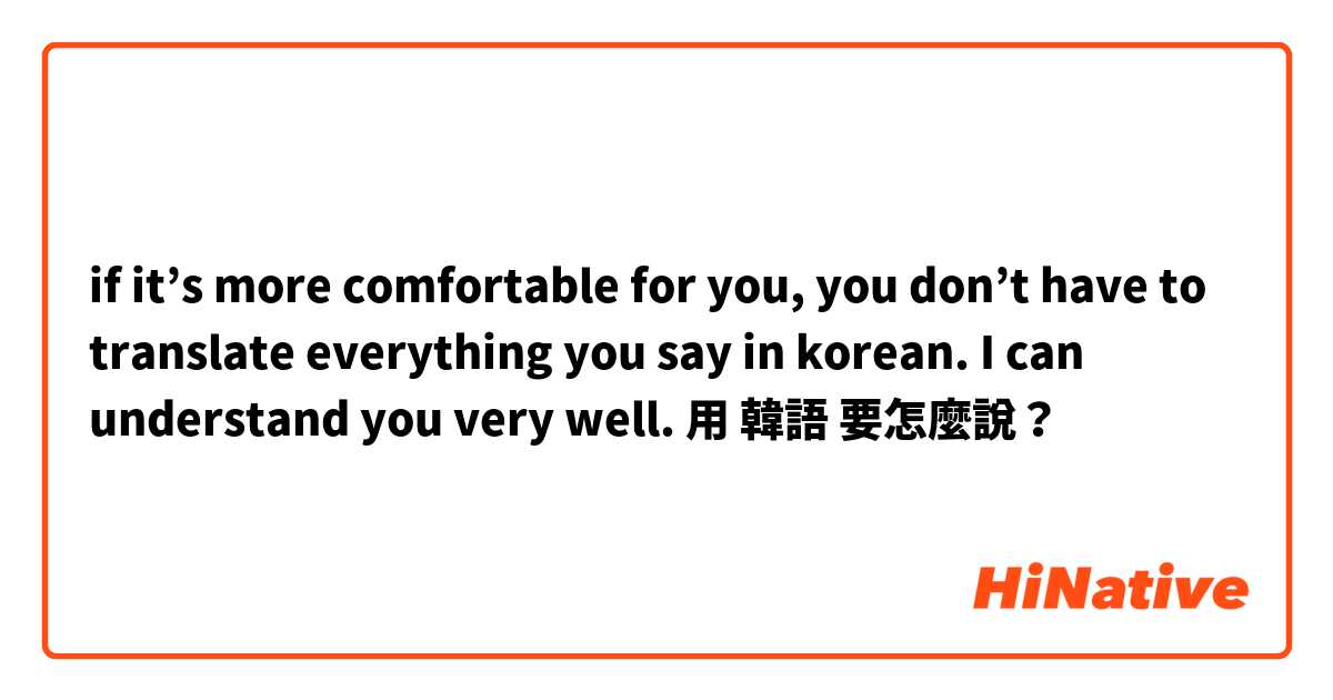 if it’s more comfortable for you, you don’t have to translate everything you say in korean. I can understand you very well. 用 韓語 要怎麼說？