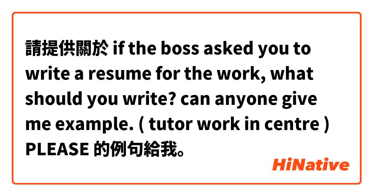 請提供關於 if the boss asked you to write a resume for the work, what should you write? can anyone give me example. ( tutor work in centre ) PLEASE 的例句給我。