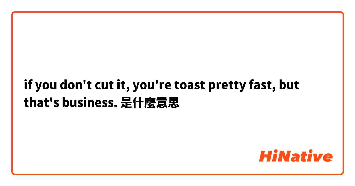 if you don't cut it, you're toast pretty fast, but that's business. 是什麼意思