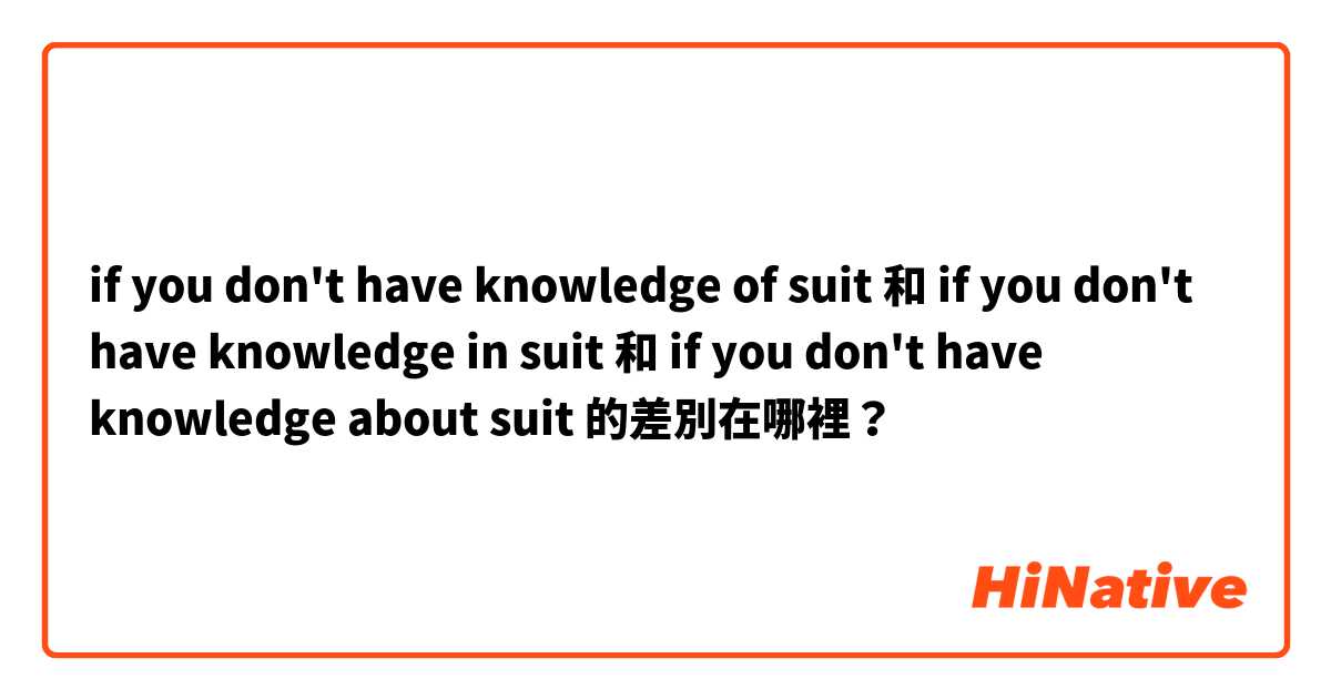 if you don't have knowledge of suit 和 if you don't have knowledge in suit 和 if you don't have knowledge about suit 的差別在哪裡？