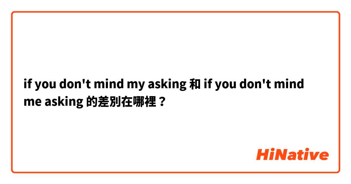 if you don't mind my asking 和 if you don't mind me asking 的差別在哪裡？