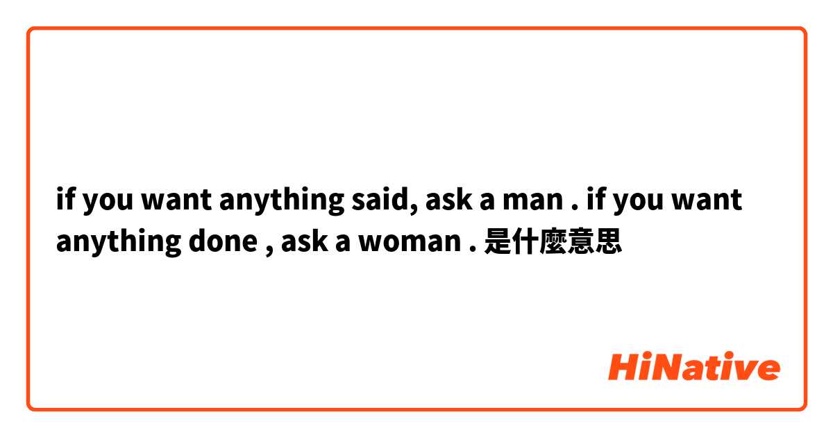 if you want anything said,  ask a man . if you want anything done , ask a woman .是什麼意思