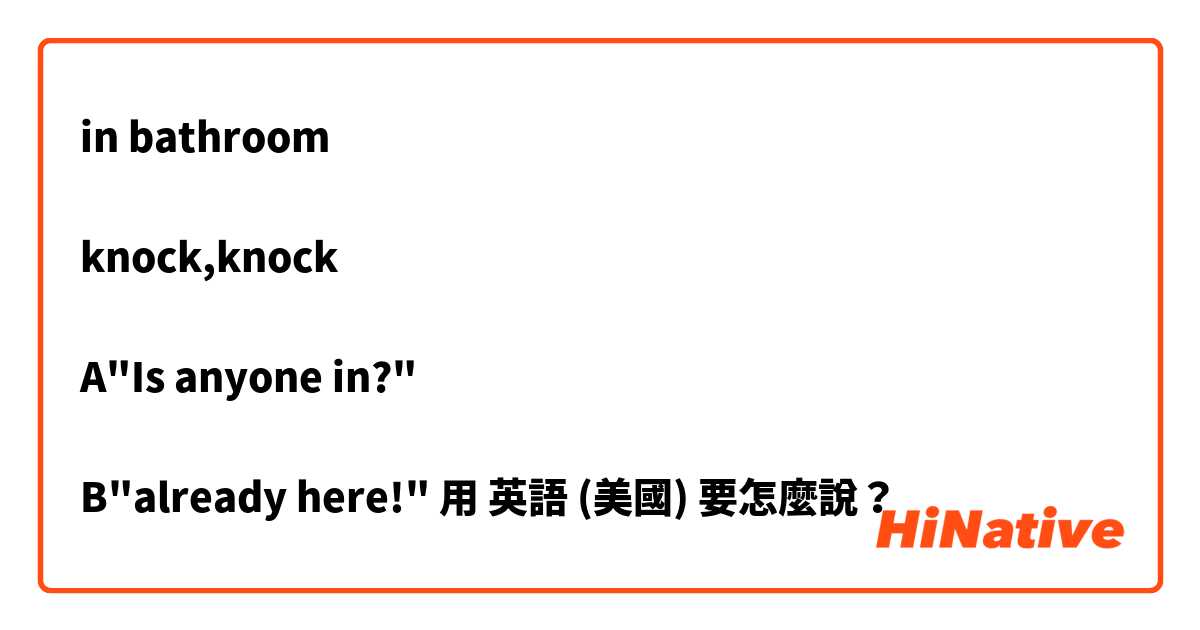 in bathroom

knock,knock

A"Is anyone in?"

B"already here!"用 英語 (美國) 要怎麼說？