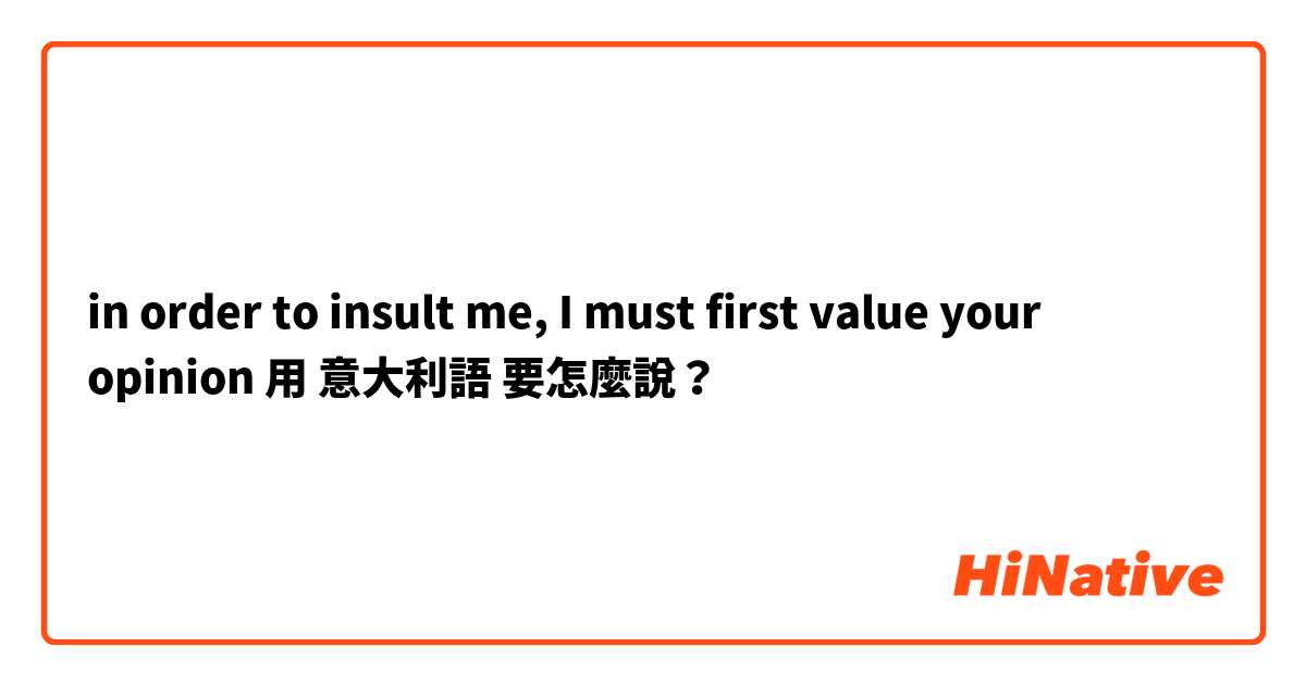in order to insult me, I must first value your opinion 用 意大利語 要怎麼說？