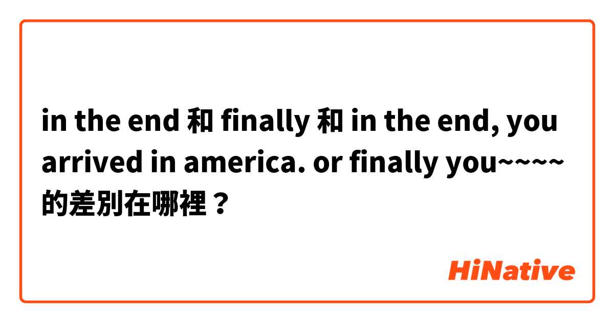 in the end 和 finally 和 in the end, you arrived in america. or finally you~~~~ 的差別在哪裡？