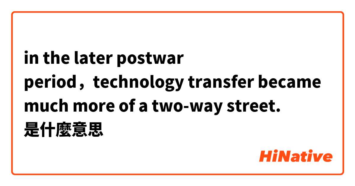 in the later postwar period，technology transfer became much more of a two-way street.是什麼意思