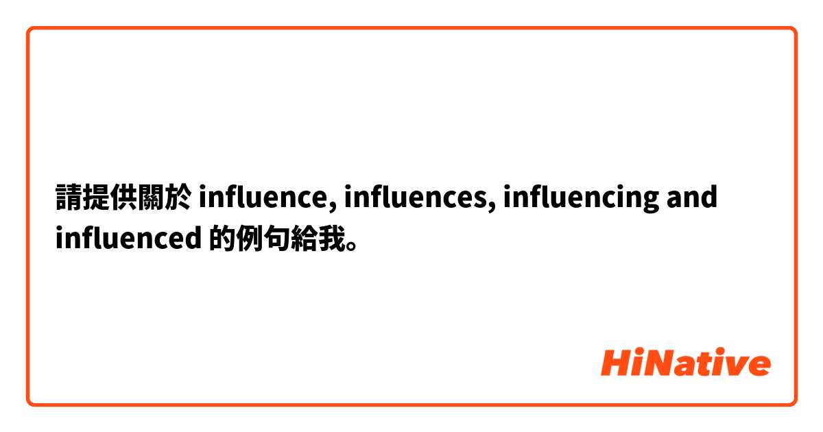 請提供關於 influence, influences, influencing and influenced  的例句給我。