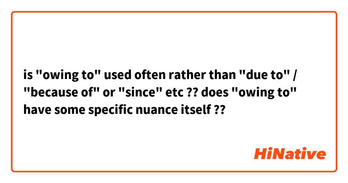 is "owing to" used often rather than "due to" / "because of" or "since" etc ?? 

does "owing to" have some specific nuance itself ?? 