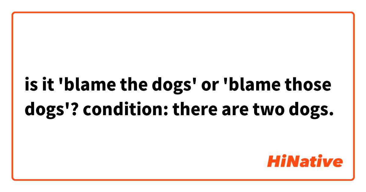 is it 'blame the dogs' or 'blame those dogs'?
condition: there are two dogs.