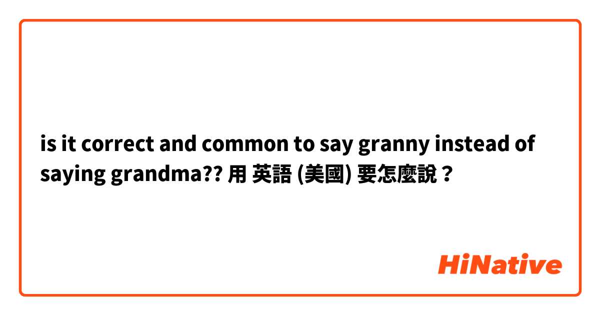 is it correct and common to say granny instead of saying grandma??用 英語 (美國) 要怎麼說？