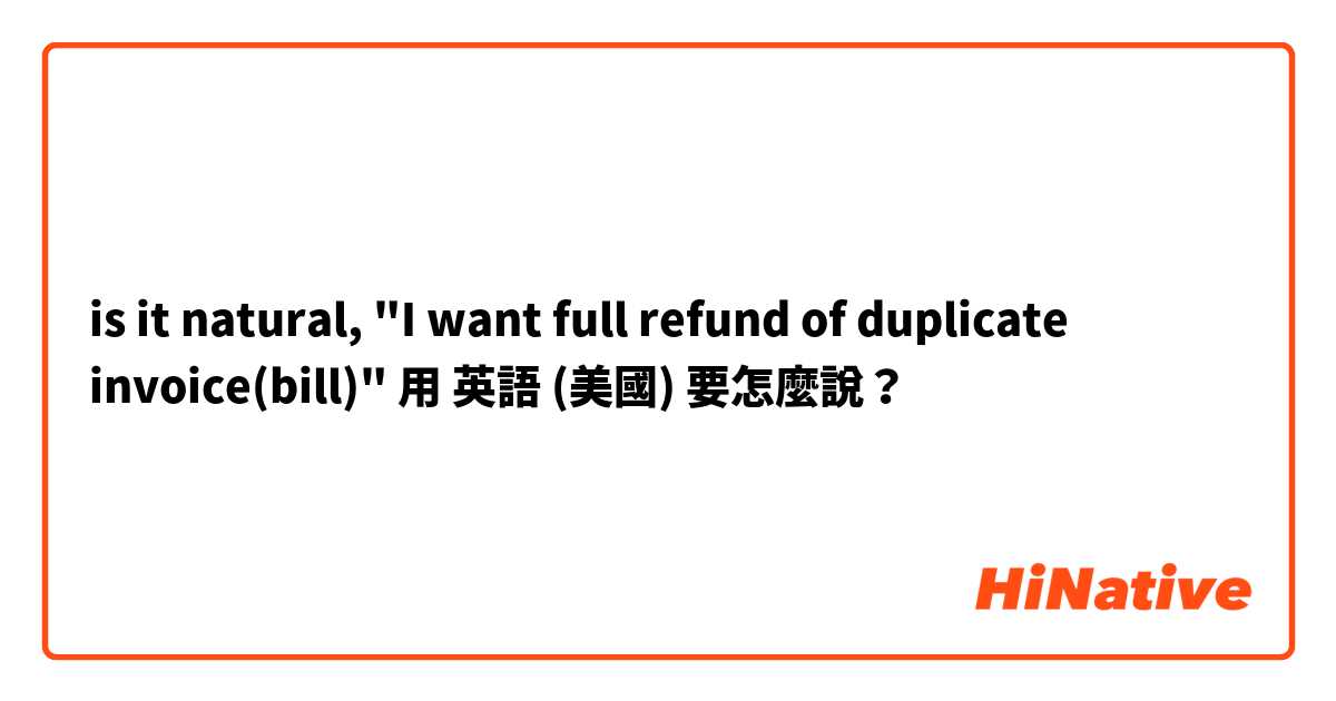 is it natural, "I want full refund of duplicate invoice(bill)"用 英語 (美國) 要怎麼說？