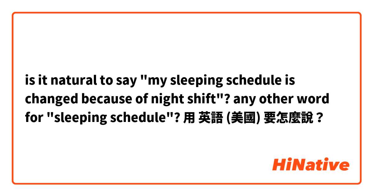 is it natural to say "my sleeping schedule is changed because of night shift"?

any other word for "sleeping schedule"?用 英語 (美國) 要怎麼說？