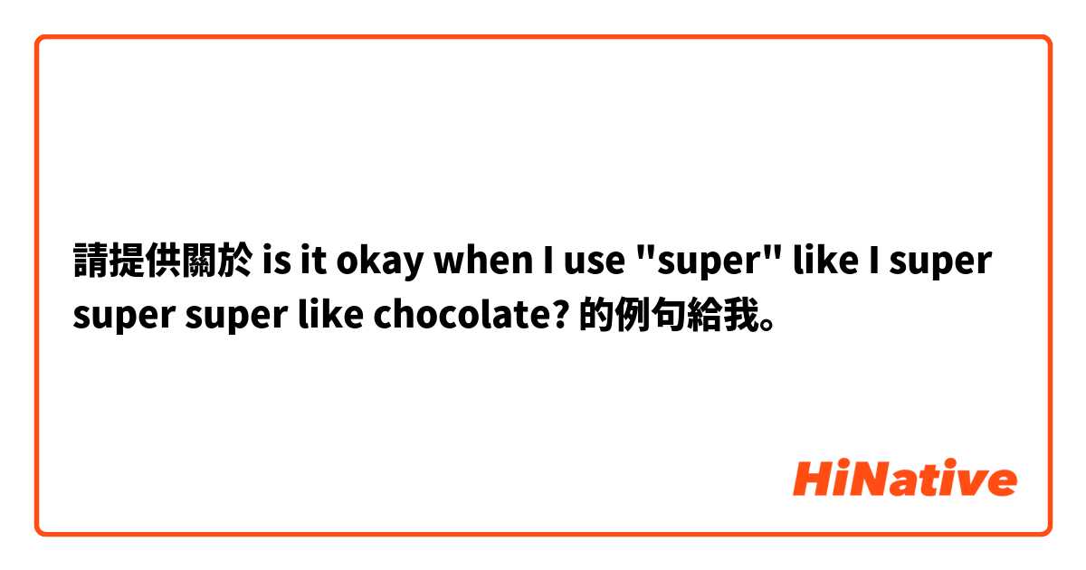 請提供關於 is it okay when I use "super" like I super super super like chocolate? 的例句給我。