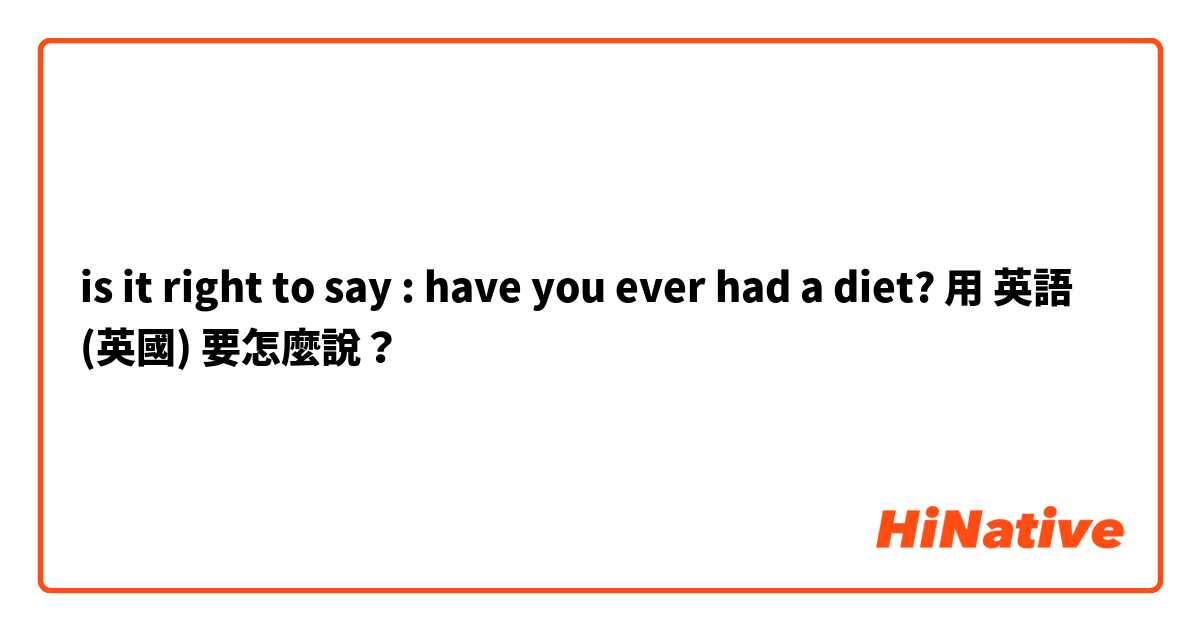 is it right to say : have you ever had a diet?用 英語 (英國) 要怎麼說？