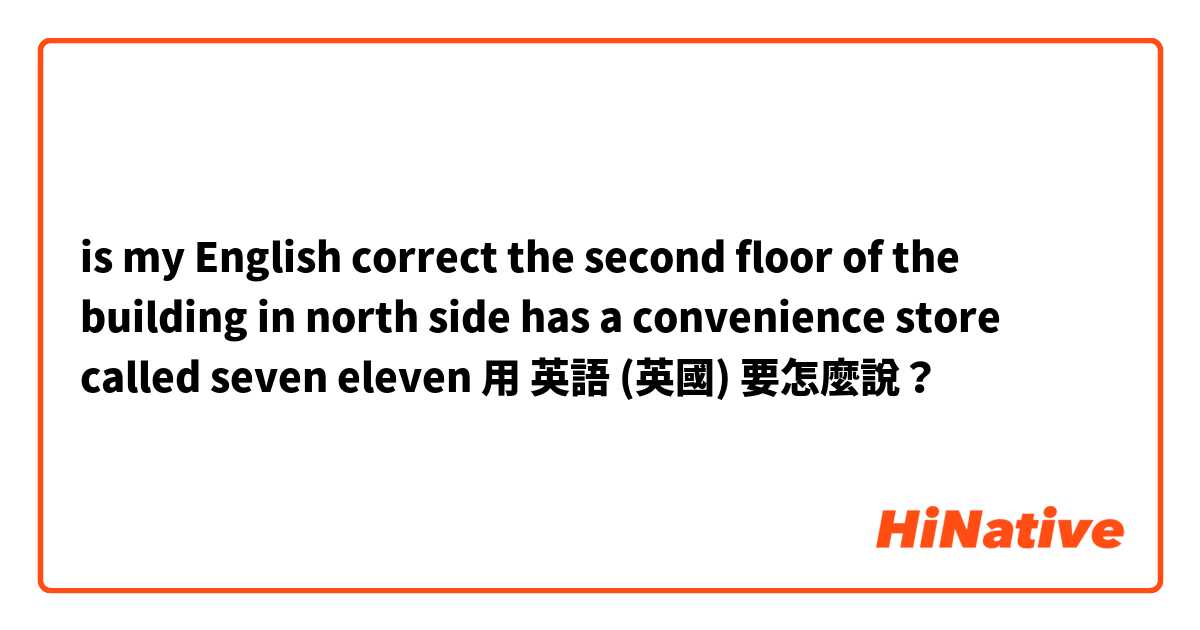 is my English correct

the second floor of the building in north side has a convenience store called seven eleven 用 英語 (英國) 要怎麼說？